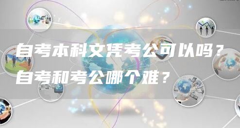 自考本科文凭考公可以吗？自考和考公哪个难？