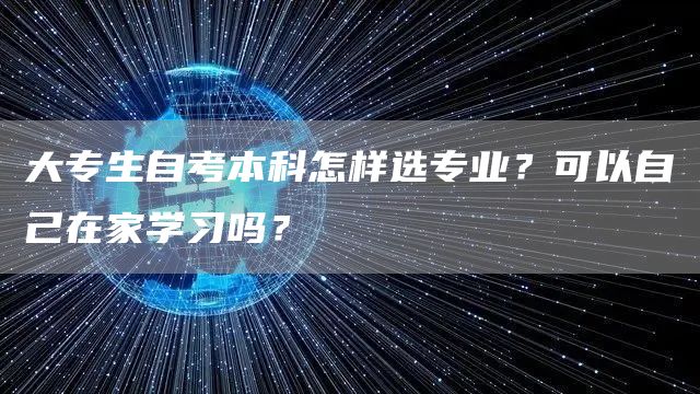 大专生自考本科怎样选专业？可以自己在家学习吗？(图1)