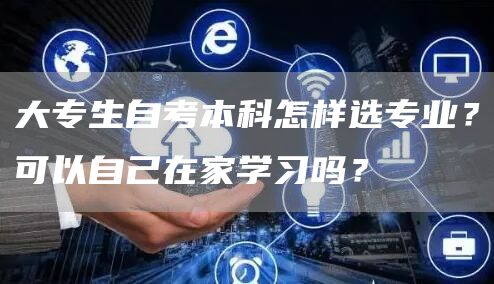 大专生自考本科怎样选专业？可以自己在家学习吗？