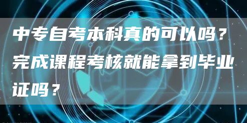 中专自考本科真的可以吗？完成课程考核就能拿到毕业证吗？(图1)