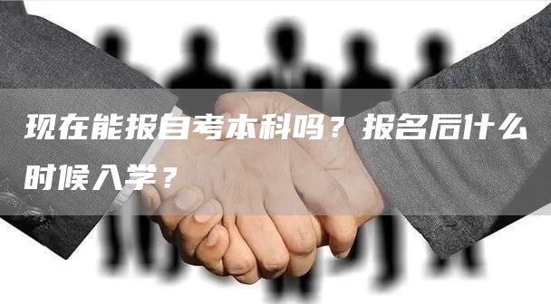 现在能报自考本科吗？报名后什么时候入学？(图1)