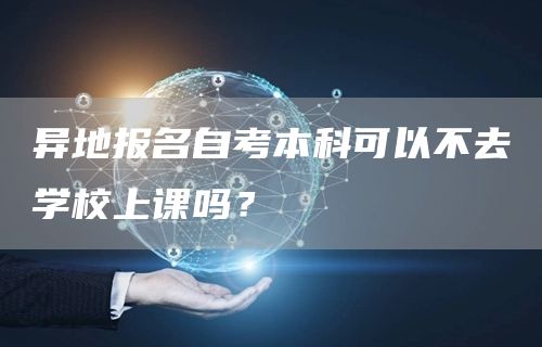 异地报名自考本科可以不去学校上课吗？(图1)