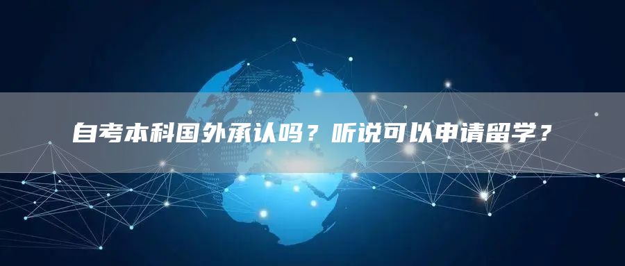 自考本科国外承认吗？听说可以申请留学？