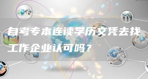 自考专本连读学历文凭去找工作企业认可吗？(图1)