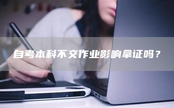 自考本科不交作业影响拿证吗？(图1)