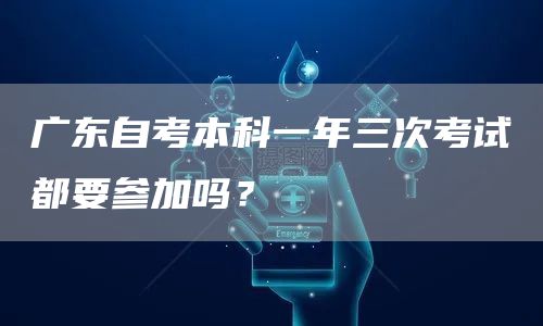 广东自考本科一年三次考试都要参加吗？(图1)