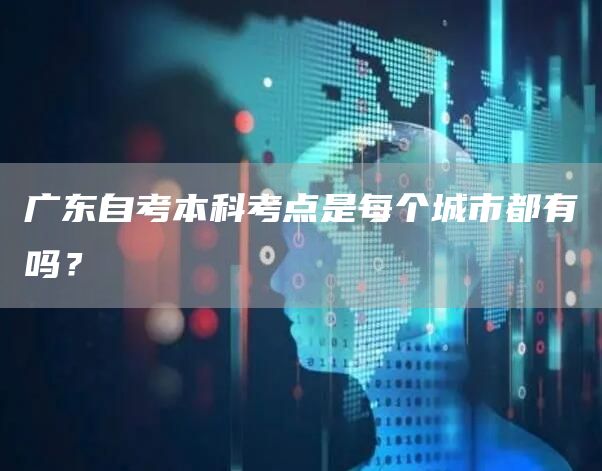 广东自考本科考点是每个城市都有吗？(图1)