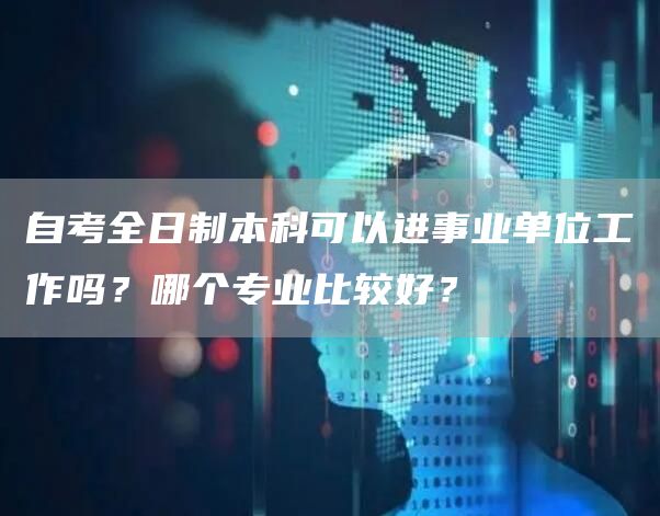 自考全日制本科可以进事业单位工作吗？哪个专业比较好？