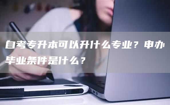 自考专升本可以升什么专业？申办毕业条件是什么？(图1)