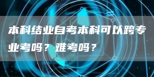 本科结业自考本科可以跨专业考吗？难考吗？