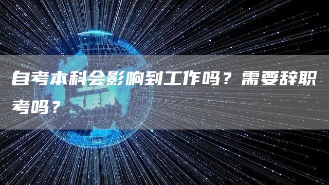 自考本科会影响到工作吗？需要辞职考吗？