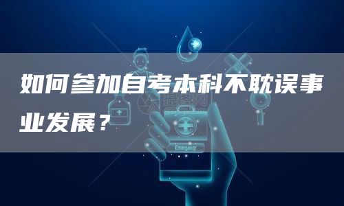 如何参加自考本科不耽误事业发展？(图1)