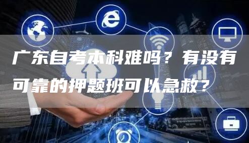 广东自考本科难吗？有没有可靠的押题班可以急救？(图1)