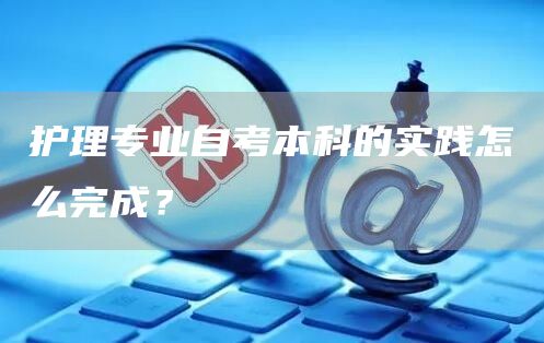 护理专业自考本科的实践怎么完成？(图1)