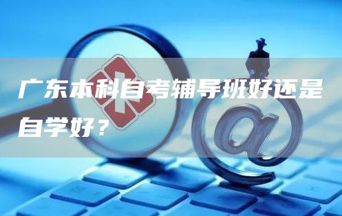 广东本科自考辅导班好还是自学好？(图1)