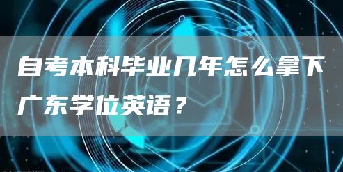 自考本科毕业几年怎么拿下广东学位英语？(图1)