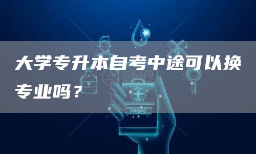 大学专升本自考中途可以换专业吗？(图1)