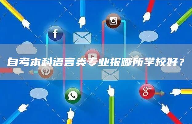 自考本科语言类专业报哪所学校好？(图1)