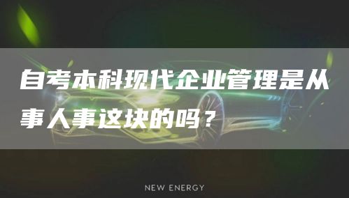 自考本科现代企业管理是从事人事这块的吗？(图1)