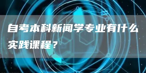 自考本科新闻学专业有什么实践课程？