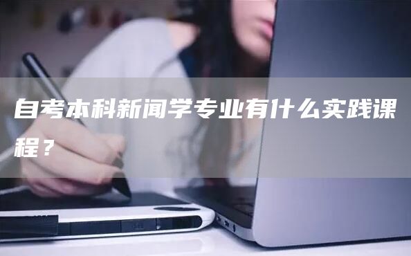 自考本科新闻学专业有什么实践课程？(图1)