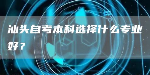 汕头自考本科选择什么专业好？(图1)