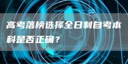 高考落榜选择全日制自考本科是否正确？(图1)