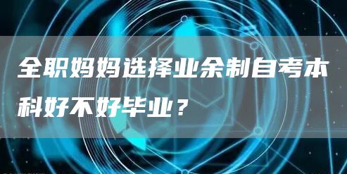 全职妈妈选择业余制自考本科好不好毕业？(图1)