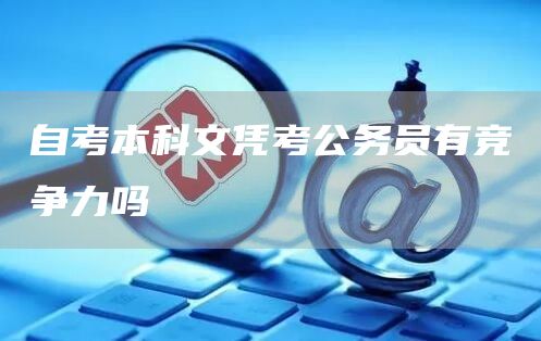 自考本科文凭考公务员有竞争力吗(图1)