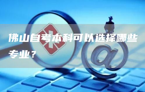 佛山自考本科可以选择哪些专业？(图1)