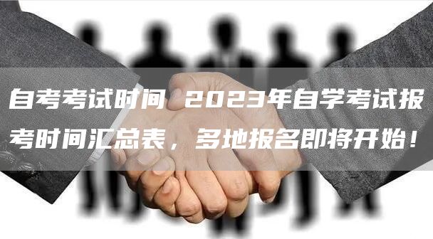 自考考试时间 2023年自学考试报考时间汇总表，多地报名即将开始！(图1)