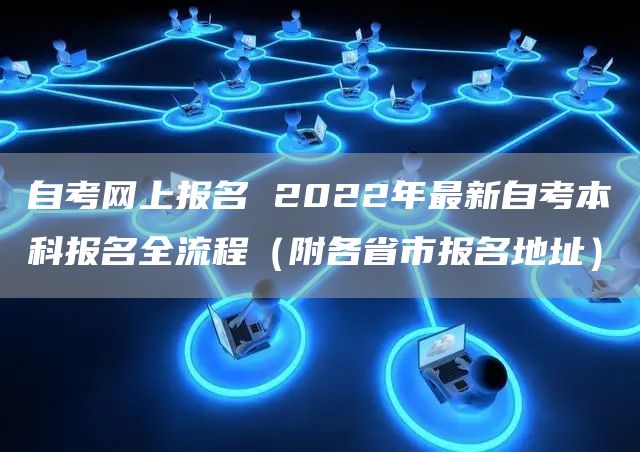 自考网上报名 2022年最新自考本科报名全流程（附各省市报名地址）(图1)