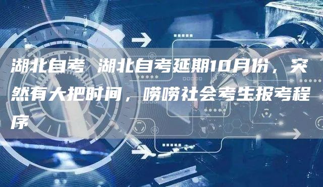 湖北自考 湖北自考延期10月份，突然有大把时间，唠唠社会考生报考程序(图1)