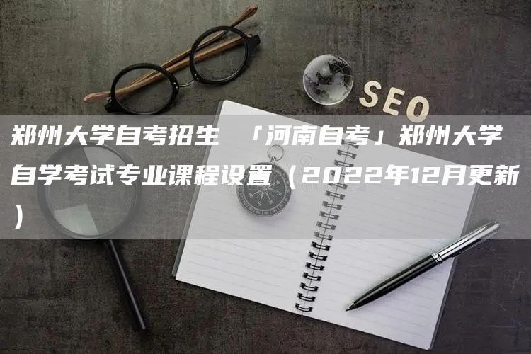 郑州大学自考招生 「河南自考」郑州大学自学考试专业课程设置（2022年12月更新）(图1)