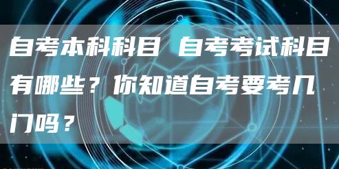 自考本科科目 自考考试科目有哪些？你知道自考要考几门吗？(图1)