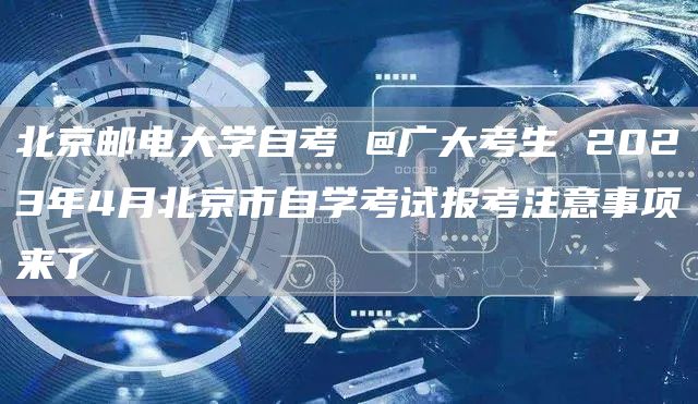 北京邮电大学自考 @广大考生 2023年4月北京市自学考试报考注意事项来了(图1)