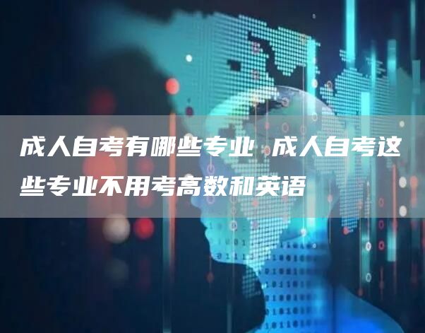 成人自考有哪些专业 成人自考这些专业不用考高数和英语(图1)