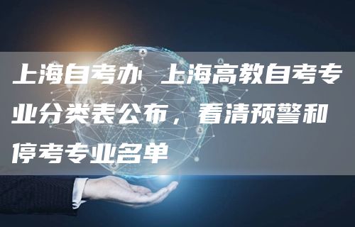 上海自考办 上海高教自考专业分类表公布，看清预警和停考专业名单