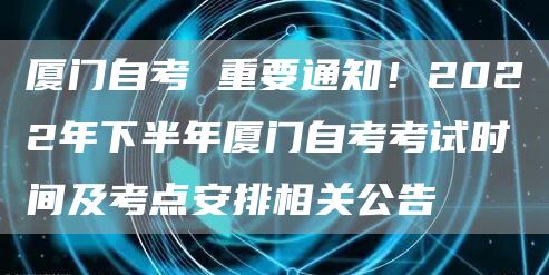 厦门自考 重要通知！2022年下半年厦门自考考试时间及考点安排相关公告(图1)