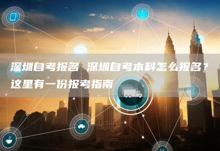 深圳自考报名 深圳自考本科怎么报名？这里有一份报考指南(图1)