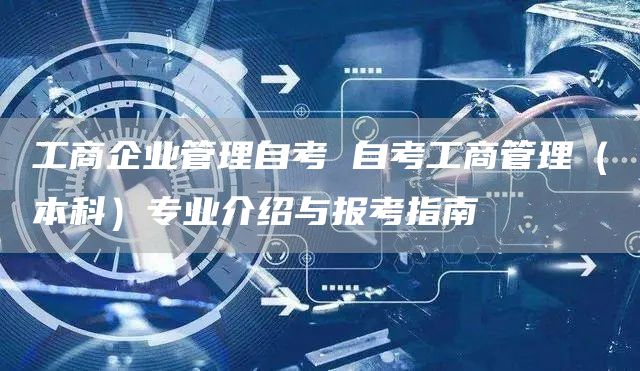 工商企业管理自考 自考工商管理（本科）专业介绍与报考指南(图1)