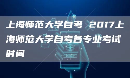 上海师范大学自考 2017上海师范大学自考各专业考试时间(图1)