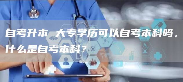 自考升本 大专学历可以自考本科吗，什么是自考本科？(图1)