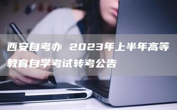 西安自考办 2023年上半年高等教育自学考试转考公告(图1)