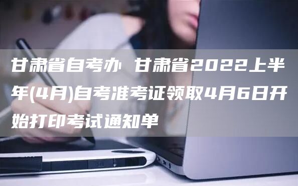 甘肃省自考办 甘肃省2022上半年(4月)自考准考证领取4月6日开始打印考试通知单(图1)