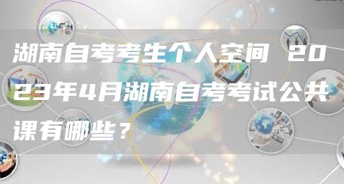 湖南自考考生个人空间 2023年4月湖南自考考试公共课有哪些？