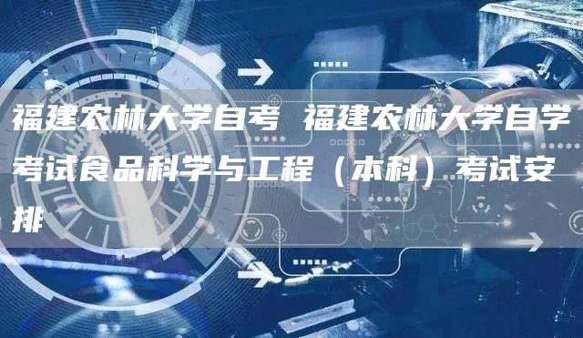 福建农林大学自考 福建农林大学自学考试食品科学与工程（本科）考试安排(图1)