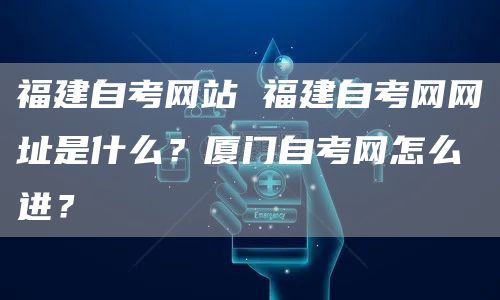 福建自考网站 福建自考网网址是什么？厦门自考网怎么进？(图1)