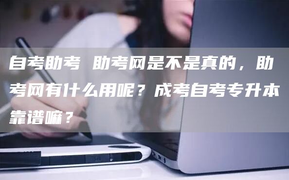 自考助考 助考网是不是真的，助考网有什么用呢？成考自考专升本靠谱嘛？(图1)