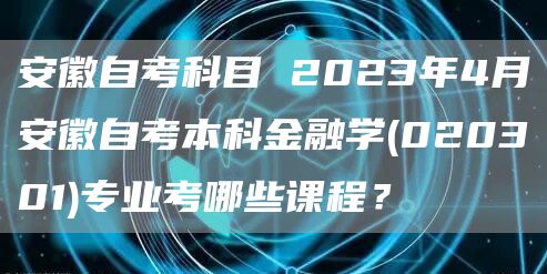 安徽自考科目 2023年4月安徽自考本科金融学(020301)专业考哪些课程？